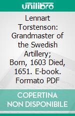 Lennart Torstenson: Grandmaster of the Swedish Artillery; Born, 1603 Died, 1651. E-book. Formato PDF