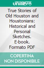 True Stories of Old Houston and Houstonians: Historical and Personal Sketches. E-book. Formato PDF ebook di Samuel Oliver Young