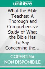 What the Bible Teaches: A Thorough and Comprehensive Study of What the Bible Has to Say Concerning the Great Doctrines of Which It Treats. E-book. Formato PDF ebook