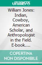 William Jones: Indian, Cowboy, American Scholar, and Anthropologist in the Field. E-book. Formato PDF