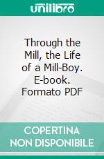 Through the Mill, the Life of a Mill-Boy. E-book. Formato PDF ebook