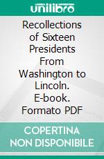 Recollections of Sixteen Presidents From Washington to Lincoln. E-book. Formato PDF ebook di Richard W. Thompson