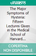 The Major Symptoms of Hysteria: Fifteen Lectures Given in the Medical School of Harvard University. E-book. Formato PDF ebook