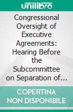 Congressional Oversight of Executive Agreements: Hearing Before the Subcommittee on Separation of Powers of the Committee on the Judiciary Unites States Senate. E-book. Formato PDF ebook