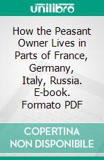 How the Peasant Owner Lives in Parts of France, Germany, Italy, Russia. E-book. Formato PDF ebook