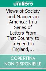 Views of Society and Manners in America: In a Series of Letters From That Country to a Friend in England, During the Years 1818, 1819, and 1820. E-book. Formato PDF ebook di Frances Wright