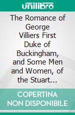 The Romance of George Villiers First Duke of Buckingham, and Some Men and Women, of the Stuart Court. E-book. Formato PDF ebook di Philip Gibbs