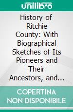 History of Ritchie County: With Biographical Sketches of Its Pioneers and Their Ancestors, and With Interesting Reminiscences of Revolutionary and Indian Times. E-book. Formato PDF ebook