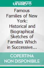 Famous Families of New York: Historical and Biographical Sketches of Families Which in Successive Generations Have Been Identified With the Development of the Nation. E-book. Formato PDF ebook