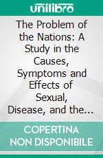 The Problem of the Nations: A Study in the Causes, Symptoms and Effects of Sexual, Disease, and the Education of the Individual Therein. E-book. Formato PDF ebook