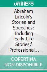 Abraham Lincoln's Stories and Speeches: Including 'Early Life Stories;' 'Professional Life Stories;' 'White House Incidents;' 'War Reminiscences,' Etc., Etc. E-book. Formato PDF ebook