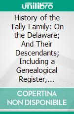 History of the Tally Family: On the Delaware; And Their Descendants; Including a Genealogical Register, Modern Biography and Miscellany; Early History and Genealogy From 1686. E-book. Formato PDF ebook di George A. Talley