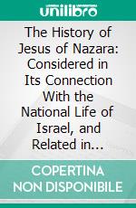 The History of Jesus of Nazara: Considered in Its Connection With the National Life of Israel, and Related in Detail. E-book. Formato PDF ebook di Theodore Keim