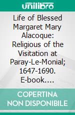 Life of Blessed Margaret Mary Alacoque: Religious of the Visitation at Paray-Le-Monial; 1647-1690. E-book. Formato PDF ebook di Sister Mary Philip