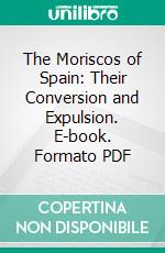 The Moriscos of Spain: Their Conversion and Expulsion. E-book. Formato PDF ebook di Henry Charles Lea