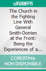 The Church in the Fighting Line With General Smith-Dorrien at the Front: Being the Experiences of a Chaplain in Charge of an Infantry Brigade. E-book. Formato PDF ebook di Douglas Percy Winnifrith