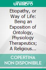 Etiopathy, or Way of Life: Being an Exposition of Ontology, Physiology Therapeutics; A Religious Science Scientific Religion. E-book. Formato PDF ebook di George Dutton