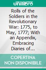 Rolls of the Soldiers in the Revolutionary War: 1775, to May, 1777; With an Appendix, Embracing Diaries of Lieut. Jonathan Burton; Volume I of War Rolls; Volume XIV of the Series. E-book. Formato PDF