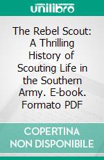 The Rebel Scout: A Thrilling History of Scouting Life in the Southern Army. E-book. Formato PDF ebook