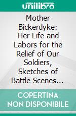 Mother Bickerdyke: Her Life and Labors for the Relief of Our Soldiers, Sketches of Battle Scenes and Incidents of the Sanitary Service. E-book. Formato PDF ebook di Margaret B. Davis