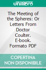 The Meeting of the Spheres: Or Letters From Doctor Coulter. E-book. Formato PDF ebook