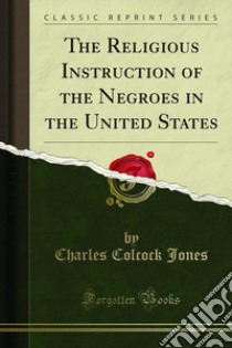 The Religious Instruction of the Negroes in the United States. E-book. Formato PDF ebook di Charles Colcock Jones