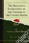 The Religious Instruction of the Negroes in the United States. E-book. Formato PDF ebook di Charles Colcock Jones