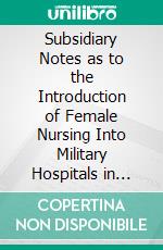 Subsidiary Notes as to the Introduction of Female Nursing Into Military Hospitals in Peace and War. E-book. Formato PDF ebook di Florence Nightingale