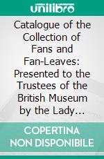 Catalogue of the Collection of Fans and Fan-Leaves: Presented to the Trustees of the British Museum by the Lady Charlotte Schreiber. E-book. Formato PDF ebook di Lionel Cust