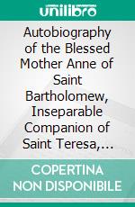 Autobiography of the Blessed Mother Anne of Saint Bartholomew, Inseparable Companion of Saint Teresa, and Foundress of the Carmels of Pontoise, Tours and Antwerp. E-book. Formato PDF ebook di Anne of St. Bartholomew