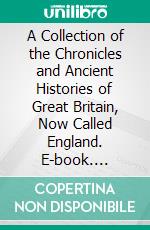 A Collection of the Chronicles and Ancient Histories of Great Britain, Now Called England. E-book. Formato PDF ebook