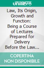 Law, Its Origin, Growth and Function: Being a Course of Lectures Prepared for Delivery Before the Law School of Harvard University. E-book. Formato PDF ebook