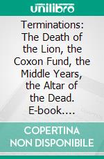 Terminations: The Death of the Lion, the Coxon Fund, the Middle Years, the Altar of the Dead. E-book. Formato PDF ebook