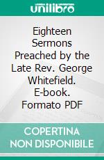 Eighteen Sermons Preached by the Late Rev. George Whitefield. E-book. Formato PDF ebook di George Whitefield