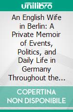 An English Wife in Berlin: A Private Memoir of Events, Politics, and Daily Life in Germany Throughout the War and the Social Revolution of 1918. E-book. Formato PDF ebook di Evelyn