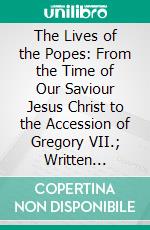 The Lives of the Popes: From the Time of Our Saviour Jesus Christ to the Accession of Gregory VII.; Written Originally in Latin. E-book. Formato PDF ebook