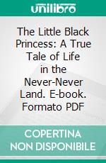 The Little Black Princess: A True Tale of Life in the Never-Never Land. E-book. Formato PDF ebook di Jeannie Gunn