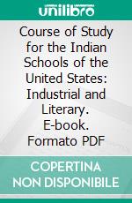 Course of Study for the Indian Schools of the United States: Industrial and Literary. E-book. Formato PDF ebook di United States