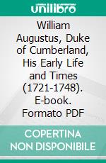 William Augustus, Duke of Cumberland, His Early Life and Times (1721-1748). E-book. Formato PDF ebook