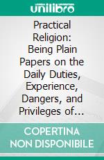 Practical Religion: Being Plain Papers on the Daily Duties, Experience, Dangers, and Privileges of Professing Christians. E-book. Formato PDF ebook di John Charles Ryle