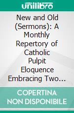 New and Old (Sermons): A Monthly Repertory of Catholic Pulpit Eloquence Embracing Two Sermons for Each Sunday and Holy-Day of Obligation of the Ecclesiastical Year. E-book. Formato PDF ebook di Augustine Wirth