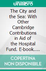 The City and the Sea: With Other Cambridge Contributions in Aid of the Hospital Fund. E-book. Formato PDF ebook di Helen Leah Reed