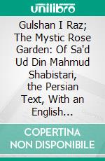 Gulshan I Raz; The Mystic Rose Garden: Of Sa'd Ud Din Mahmud Shabistari, the Persian Text, With an English Translation and Notes, Chiefly From the Commentary of Muhammad Bin Yahya Lahiji. E-book. Formato PDF ebook