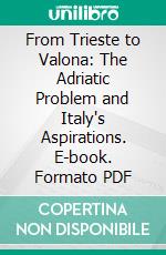 From Trieste to Valona: The Adriatic Problem and Italy's Aspirations. E-book. Formato PDF ebook di Adriacus