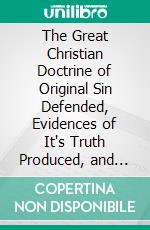 The Great Christian Doctrine of Original Sin Defended, Evidences of It's Truth Produced, and Arguments to the Contrary Answered. E-book. Formato PDF ebook