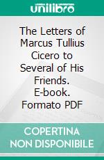 The Letters of Marcus Tullius Cicero to Several of His Friends. E-book. Formato PDF ebook di Marcus Tullius Cicero