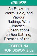 An Essay on Warm, Cold, and Vapour Bathing: With Practical Observations on Sea Bathing, Diseases of the Skin, Bilious, Liver Complaints, and Dropsy. E-book. Formato PDF ebook