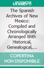 The Spanish Archives of New Mexico: Compiled and Chronologically Arranged With Historical, Genealogical, Geographical, and Other Annotations, by Authority of the State of New Mexico. E-book. Formato PDF