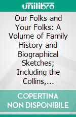 Our Folks and Your Folks: A Volume of Family History and Biographical Sketches; Including the Collins, Hardison, Merrill, Teague and Oak Families, and Extending Over a Period of Two Centuries. E-book. Formato PDF ebook di Florence Collins Porter