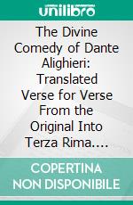 The Divine Comedy of Dante Alighieri: Translated Verse for Verse From the Original Into Terza Rima. E-book. Formato PDF ebook